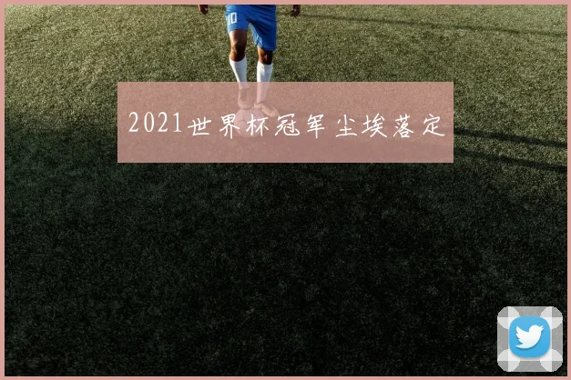 2021世界杯冠军尘埃落定