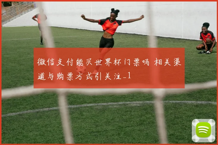 微信支付能买世界杯门票吗 相关渠道与购票方式引关注_1