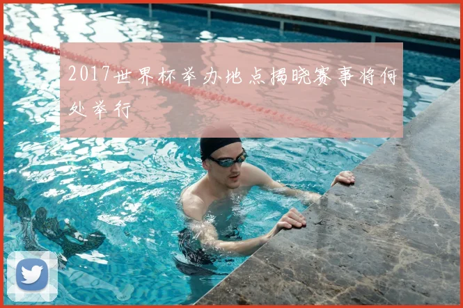2017世界杯举办地点揭晓赛事将何处举行
