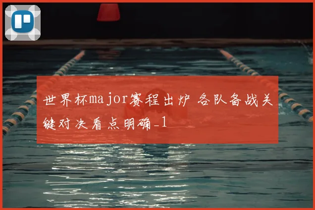 世界杯major赛程出炉 各队备战关键对决看点明确_1