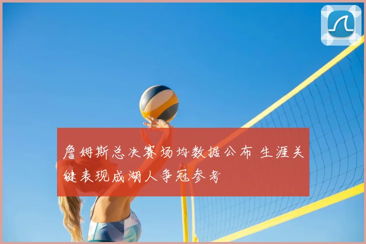詹姆斯总决赛场均数据公布 生涯关键表现成湖人争冠参考
