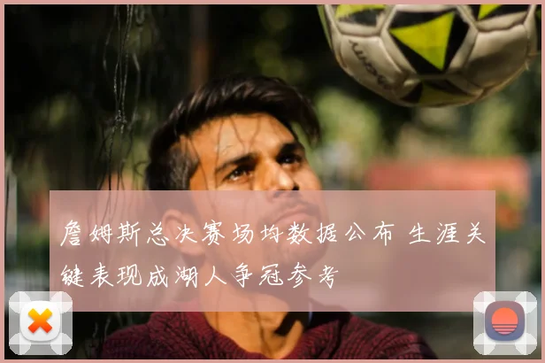詹姆斯总决赛场均数据公布 生涯关键表现成湖人争冠参考