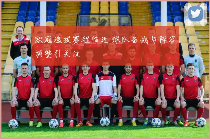 欧冠选拔赛程临近 球队备战与阵容调整引关注