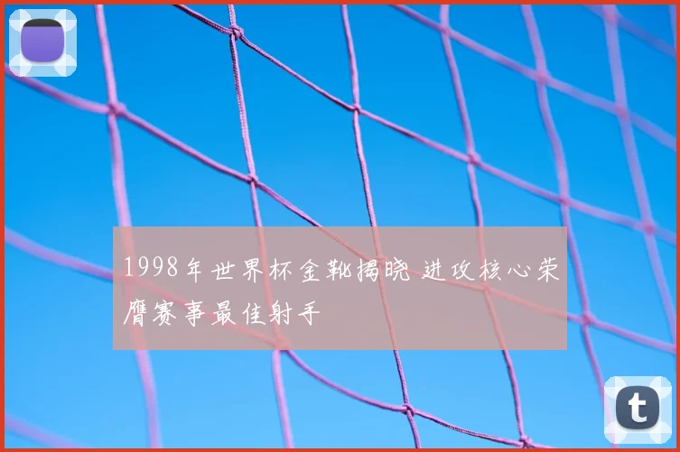 1998年世界杯金靴揭晓 进攻核心荣膺赛事最佳射手