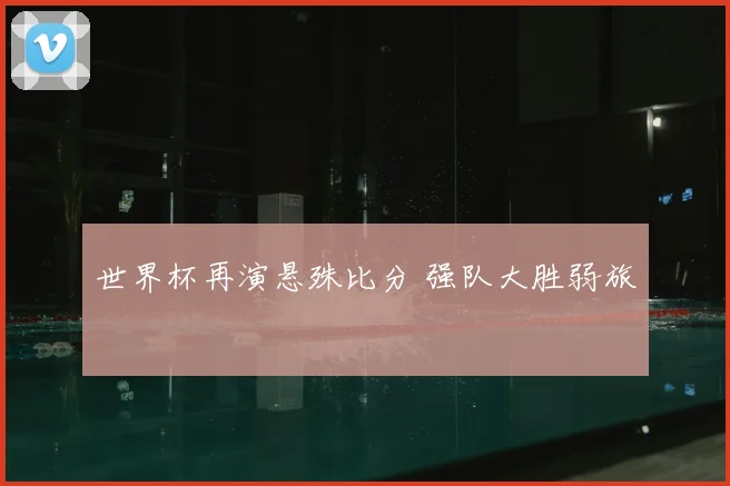 世界杯再演悬殊比分 强队大胜弱旅
