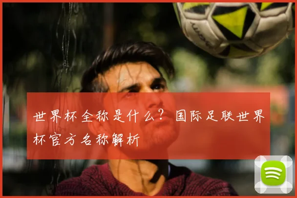 世界杯全称是什么?国际足联世界杯官方名称解析